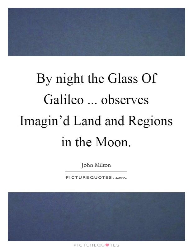 By night the Glass Of Galileo ... observes Imagin'd Land and Regions in the Moon. Picture Quote #1