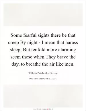 Some fearful sights there be that creep By night - I mean that harass sleep; But tenfold more alarming seem these when They brave the day, to breathe the air like men Picture Quote #1