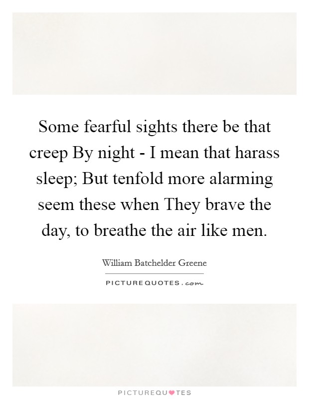 Some fearful sights there be that creep By night - I mean that harass sleep; But tenfold more alarming seem these when They brave the day, to breathe the air like men. Picture Quote #1