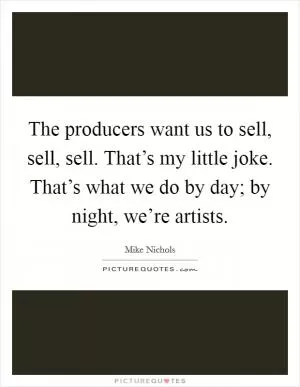 The producers want us to sell, sell, sell. That’s my little joke. That’s what we do by day; by night, we’re artists Picture Quote #1