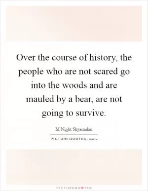 Over the course of history, the people who are not scared go into the woods and are mauled by a bear, are not going to survive Picture Quote #1