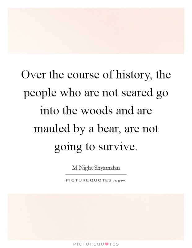 Over the course of history, the people who are not scared go into the woods and are mauled by a bear, are not going to survive. Picture Quote #1