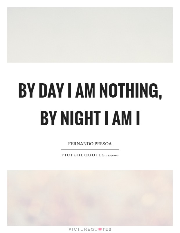 By day I am nothing, by night I am I Picture Quote #1