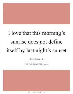 I love that this morning’s sunrise does not define itself by last night’s sunset Picture Quote #1