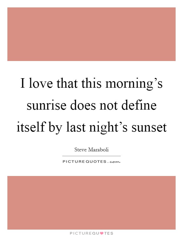 I love that this morning's sunrise does not define itself by last night's sunset Picture Quote #1
