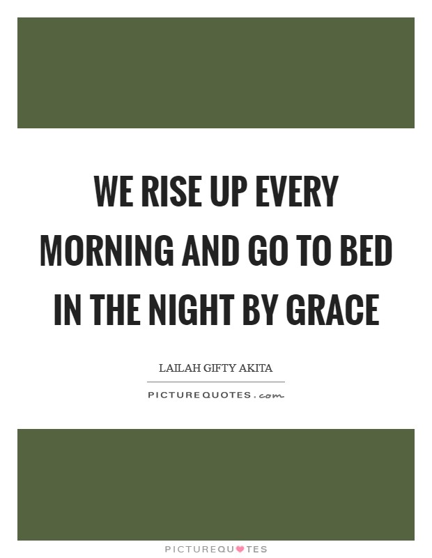We rise up every morning and go to bed in the night by grace Picture Quote #1