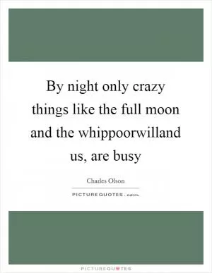By night only crazy things like the full moon and the whippoorwilland us, are busy Picture Quote #1
