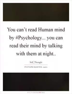 You can’t read Human mind by #Psychology... you can read their mind by talking with them at night Picture Quote #1