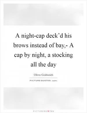 A night-cap deck’d his brows instead of bay,- A cap by night, a stocking all the day Picture Quote #1