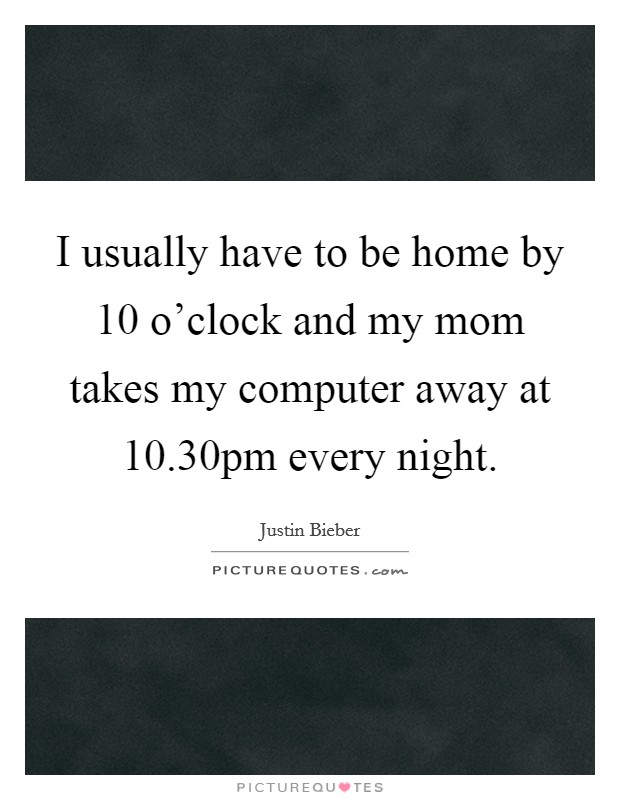 I usually have to be home by 10 o'clock and my mom takes my computer away at 10.30pm every night. Picture Quote #1