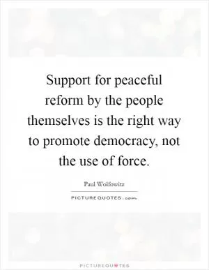 Support for peaceful reform by the people themselves is the right way to promote democracy, not the use of force Picture Quote #1