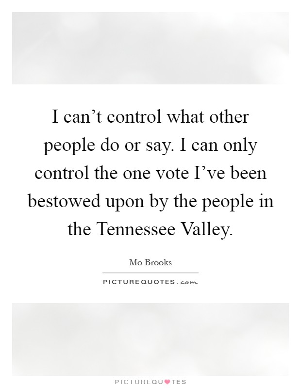 I can't control what other people do or say. I can only control the one vote I've been bestowed upon by the people in the Tennessee Valley. Picture Quote #1
