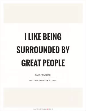 I like being surrounded by great people Picture Quote #1