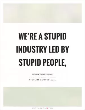 We’re a stupid industry led by stupid people, Picture Quote #1