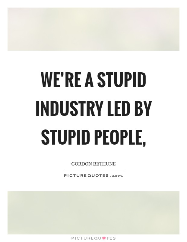 We're a stupid industry led by stupid people, Picture Quote #1