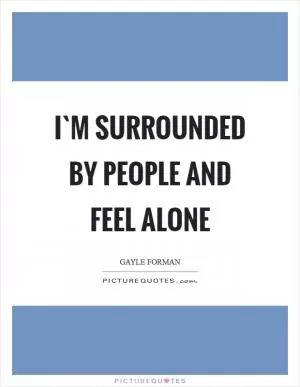 I`m surrounded by people and feel alone Picture Quote #1