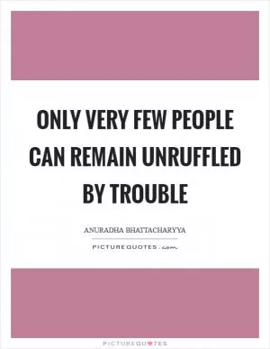 Only very few people can remain unruffled by trouble Picture Quote #1