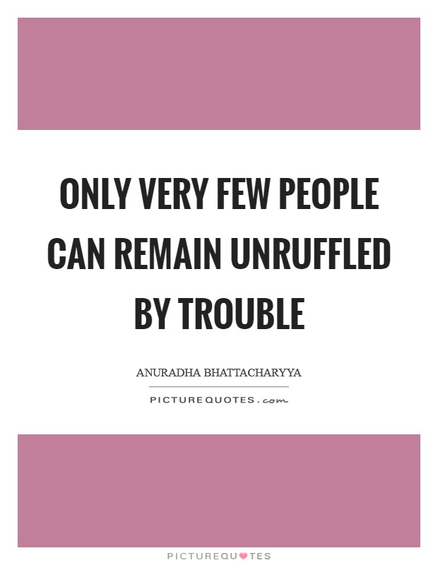 Only very few people can remain unruffled by trouble Picture Quote #1