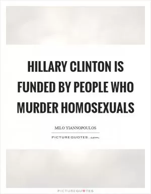 Hillary Clinton is funded by people who murder homosexuals Picture Quote #1