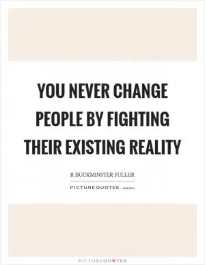 You never change people by fighting their existing reality Picture Quote #1