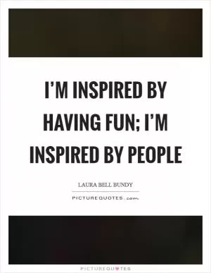 I’m inspired by having fun; I’m inspired by people Picture Quote #1