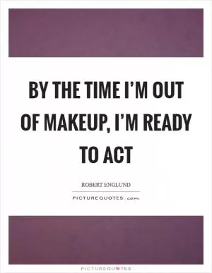 By the time I’m out of makeup, I’m ready to act Picture Quote #1