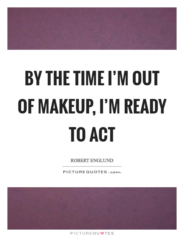 By the time I'm out of makeup, I'm ready to act Picture Quote #1