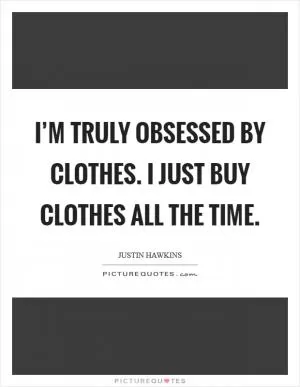 I’m truly obsessed by clothes. I just buy clothes all the time Picture Quote #1