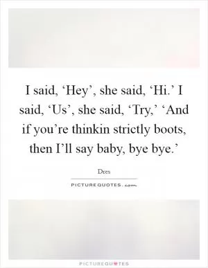 I said, ‘Hey’, she said, ‘Hi.’ I said, ‘Us’, she said, ‘Try,’ ‘And if you’re thinkin strictly boots, then I’ll say baby, bye bye.’ Picture Quote #1
