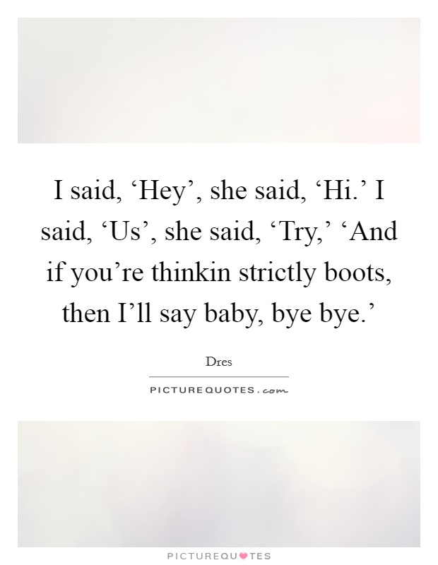 I said, ‘Hey', she said, ‘Hi.' I said, ‘Us', she said, ‘Try,' ‘And if you're thinkin strictly boots, then I'll say baby, bye bye.' Picture Quote #1