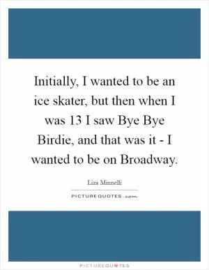 Initially, I wanted to be an ice skater, but then when I was 13 I saw Bye Bye Birdie, and that was it - I wanted to be on Broadway Picture Quote #1