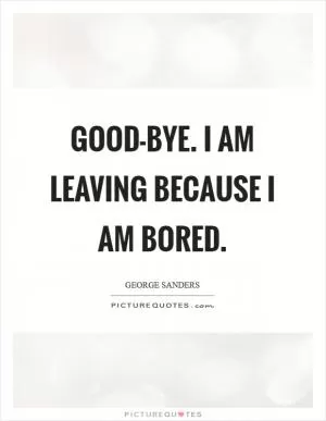 Good-bye. I am leaving because I am bored Picture Quote #1