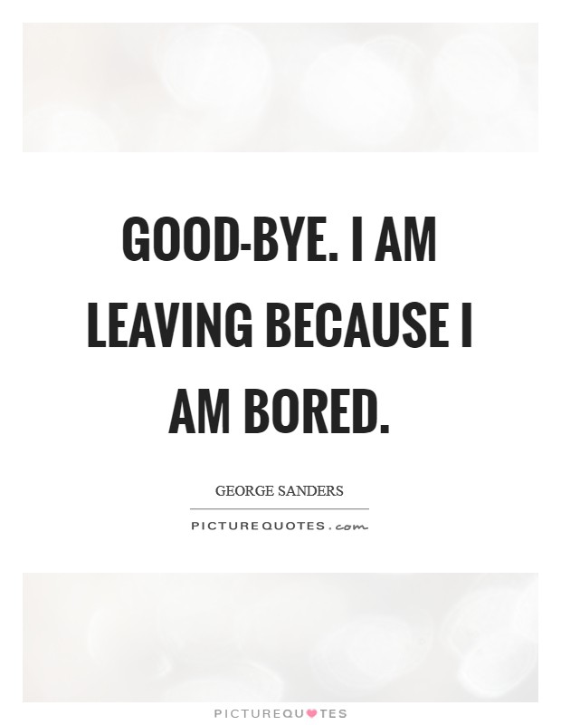Good-bye. I am leaving because I am bored. Picture Quote #1