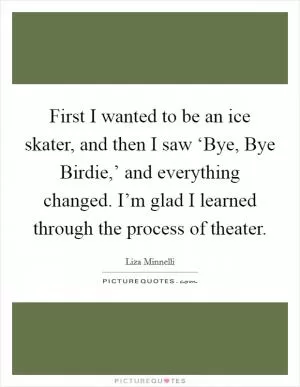 First I wanted to be an ice skater, and then I saw ‘Bye, Bye Birdie,’ and everything changed. I’m glad I learned through the process of theater Picture Quote #1