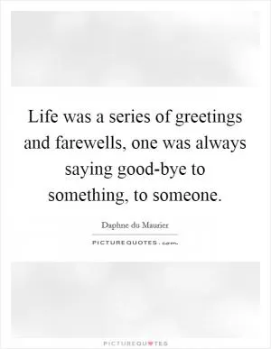 Life was a series of greetings and farewells, one was always saying good-bye to something, to someone Picture Quote #1