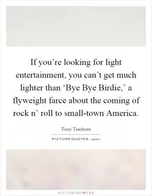 If you’re looking for light entertainment, you can’t get much lighter than ‘Bye Bye Birdie,’ a flyweight farce about the coming of rock n’ roll to small-town America Picture Quote #1