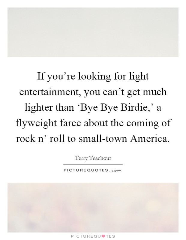 If you're looking for light entertainment, you can't get much lighter than ‘Bye Bye Birdie,' a flyweight farce about the coming of rock n' roll to small-town America. Picture Quote #1