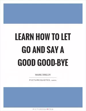 Learn how to let go and say a good good-bye Picture Quote #1