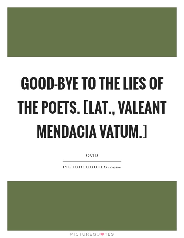 Good-bye to the lies of the poets. [Lat., Valeant mendacia vatum.] Picture Quote #1