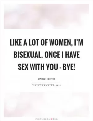 Like a lot of women, I’m bisexual. Once I have sex with you - bye! Picture Quote #1