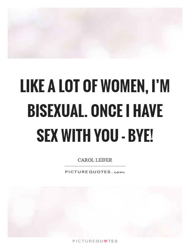 Like a lot of women, I'm bisexual. Once I have sex with you - bye! Picture Quote #1