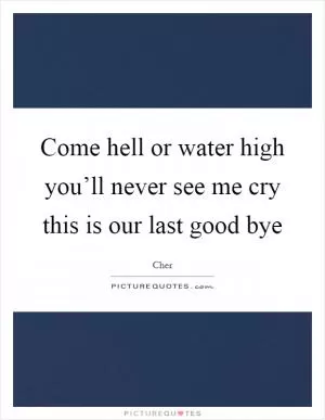 Come hell or water high you’ll never see me cry this is our last good bye Picture Quote #1