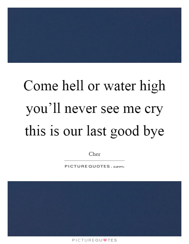 Come hell or water high you'll never see me cry this is our last good bye Picture Quote #1