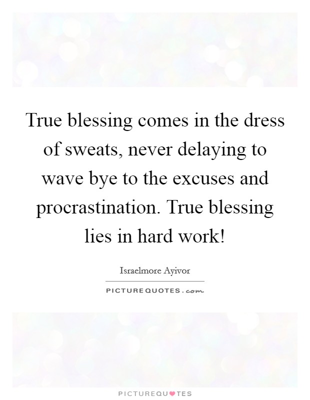 True blessing comes in the dress of sweats, never delaying to wave bye to the excuses and procrastination. True blessing lies in hard work! Picture Quote #1