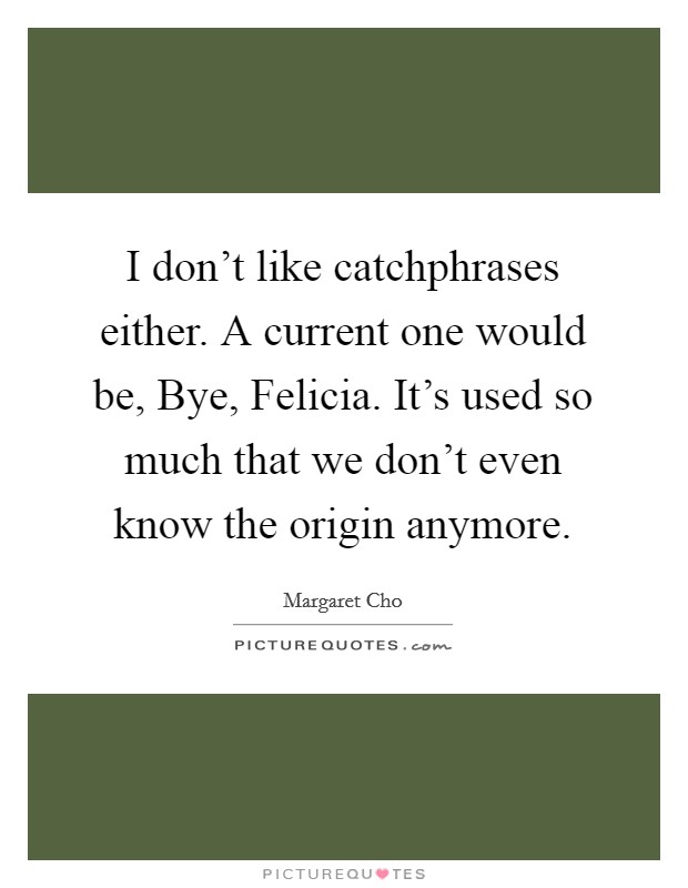 I don't like catchphrases either. A current one would be, Bye, Felicia. It's used so much that we don't even know the origin anymore. Picture Quote #1