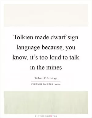 Tolkien made dwarf sign language because, you know, it’s too loud to talk in the mines Picture Quote #1
