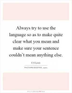Always try to use the language so as to make quite clear what you mean and make sure your sentence couldn’t mean anything else Picture Quote #1