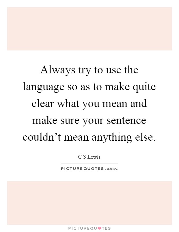 Always try to use the language so as to make quite clear what you mean and make sure your sentence couldn't mean anything else. Picture Quote #1