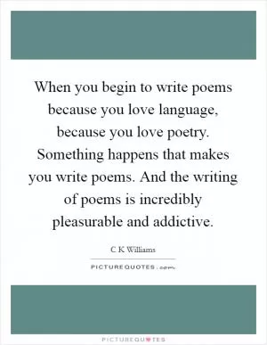 When you begin to write poems because you love language, because you love poetry. Something happens that makes you write poems. And the writing of poems is incredibly pleasurable and addictive Picture Quote #1