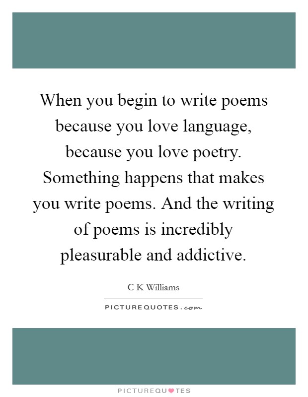When you begin to write poems because you love language, because you love poetry. Something happens that makes you write poems. And the writing of poems is incredibly pleasurable and addictive. Picture Quote #1